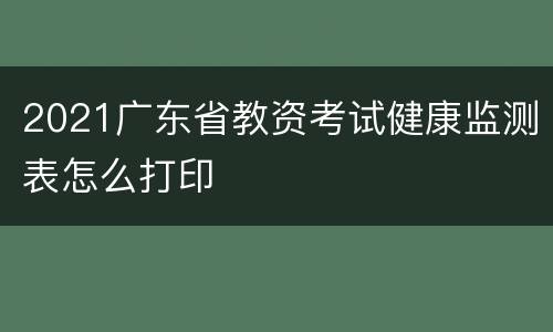 2021广东省教资考试健康监测表怎么打印