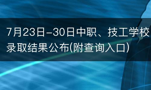 7月23日-30日中职、技工学校录取结果公布(附查询入口)