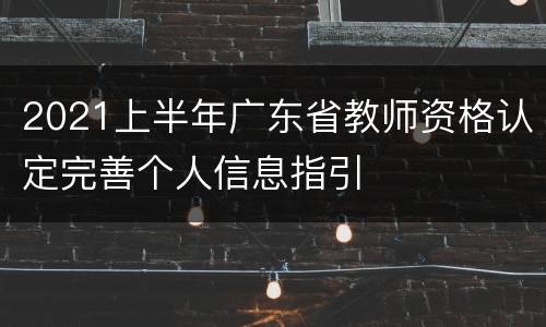 2021上半年广东省教师资格认定完善个人信息指引