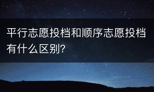 平行志愿投档和顺序志愿投档有什么区别？