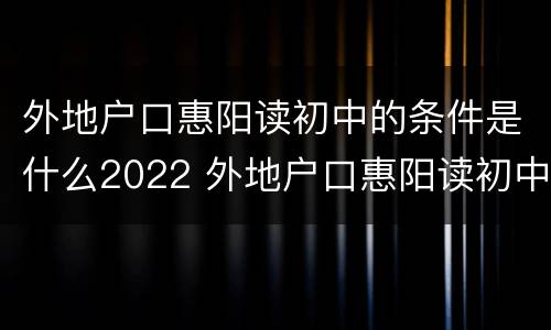 外地户口惠阳读初中的条件是什么2022 外地户口惠阳读初中的条件是什么2022年级