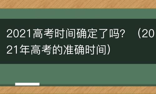 2021高考时间确定了吗？（2021年高考的准确时间）