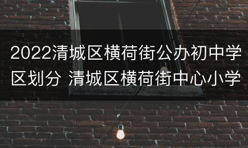 2022清城区横荷街公办初中学区划分 清城区横荷街中心小学怎么样