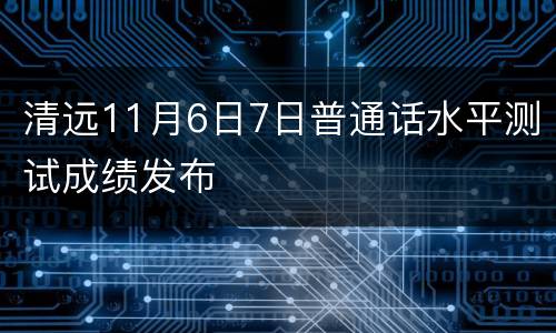 清远11月6日7日普通话水平测试成绩发布
