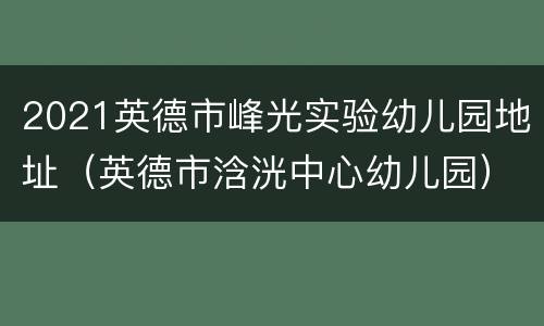 2021英德市峰光实验幼儿园地址（英德市浛洸中心幼儿园）