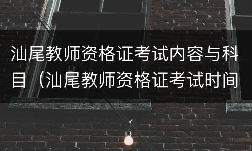 汕尾教师资格证考试内容与科目（汕尾教师资格证考试时间）