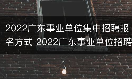2022广东事业单位集中招聘报名方式 2022广东事业单位招聘报名入口