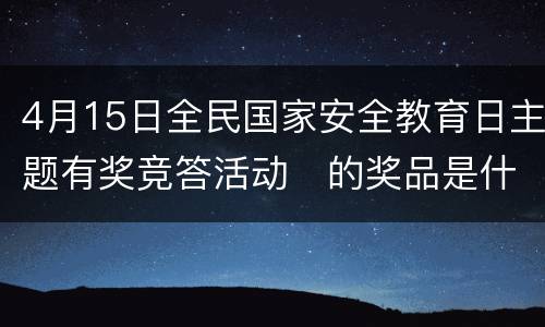 4月15日全民国家安全教育日主题有奖竞答活动​的奖品是什么？