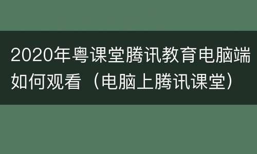 2020年粤课堂腾讯教育电脑端如何观看（电脑上腾讯课堂）
