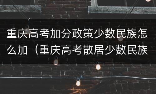 重庆高考加分政策少数民族怎么加（重庆高考散居少数民族加分政策）