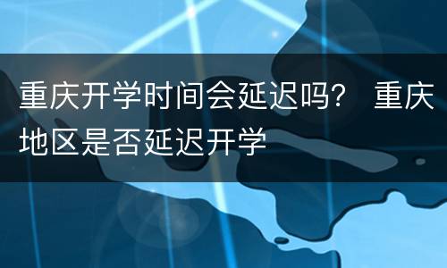 重庆开学时间会延迟吗？ 重庆地区是否延迟开学
