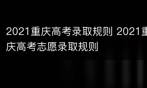 2021重庆高考录取规则 2021重庆高考志愿录取规则