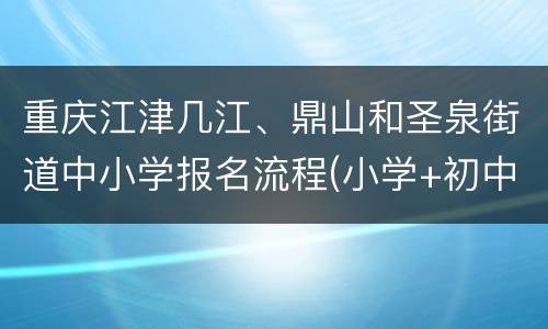 重庆江津几江、鼎山和圣泉街道中小学报名流程(小学+初中+流动人口)