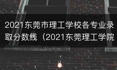 2021东莞市理工学校各专业录取分数线（2021东莞理工学院录取分数）