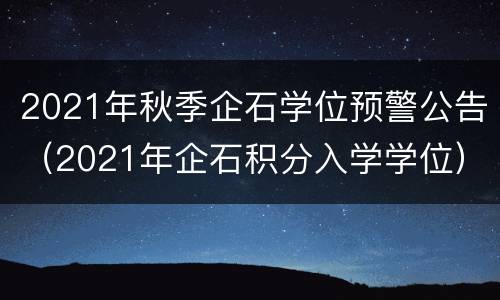 2021年秋季企石学位预警公告（2021年企石积分入学学位）