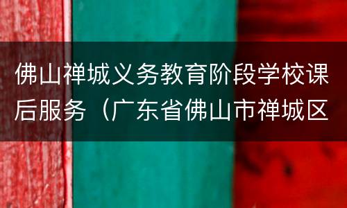 佛山禅城义务教育阶段学校课后服务（广东省佛山市禅城区教育局官网）
