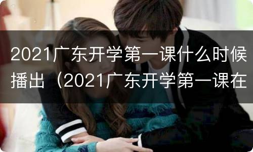 2021广东开学第一课什么时候播出（2021广东开学第一课在哪个频道）