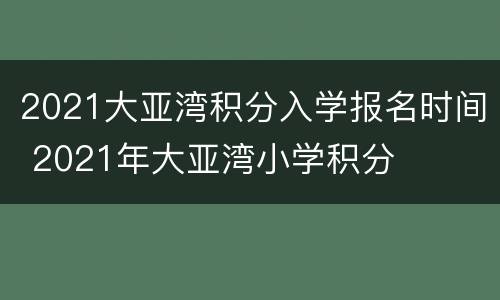 2021大亚湾积分入学报名时间 2021年大亚湾小学积分