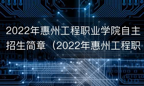 2022年惠州工程职业学院自主招生简章（2022年惠州工程职业学院自主招生简章公布）