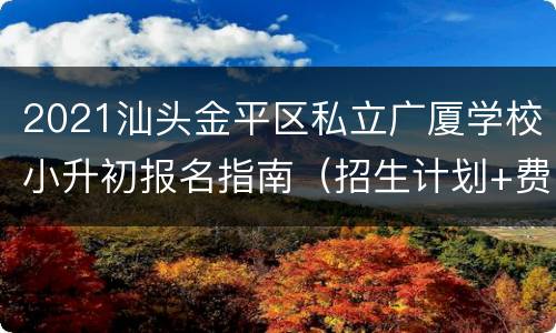 2021汕头金平区私立广厦学校小升初报名指南（招生计划+费用+入口）