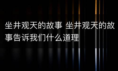 坐井观天的故事 坐井观天的故事告诉我们什么道理