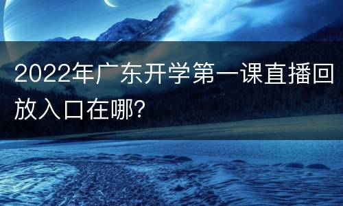 2022年广东开学第一课直播回放入口在哪？