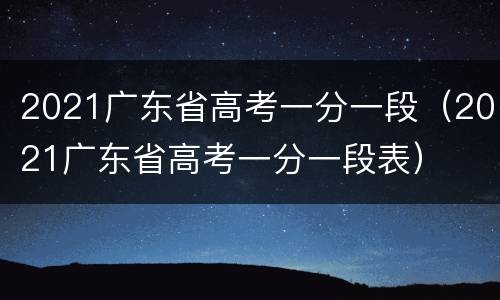 2021广东省高考一分一段（2021广东省高考一分一段表）
