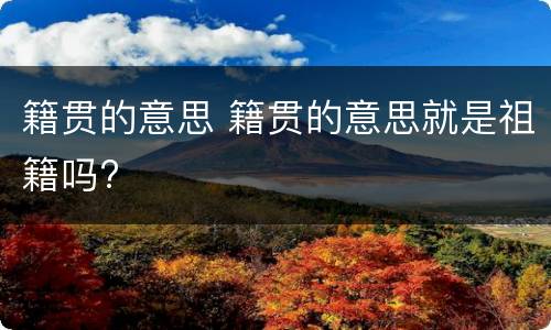 籍贯的意思 籍贯的意思就是祖籍吗?