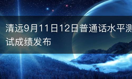 清远9月11日12日普通话水平测试成绩发布