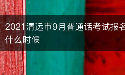 2021清远市9月普通话考试报名什么时候