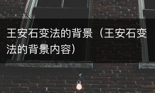 王安石变法的背景（王安石变法的背景内容）