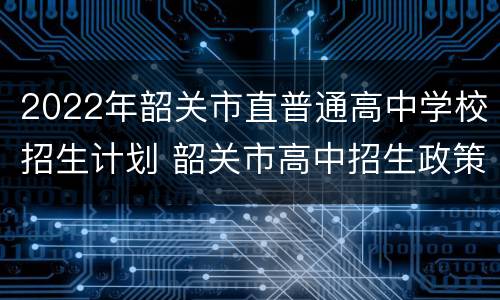 2022年韶关市直普通高中学校招生计划 韶关市高中招生政策