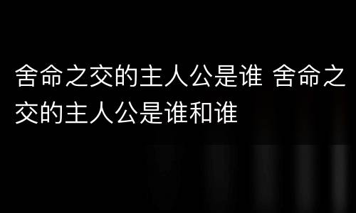 舍命之交的主人公是谁 舍命之交的主人公是谁和谁