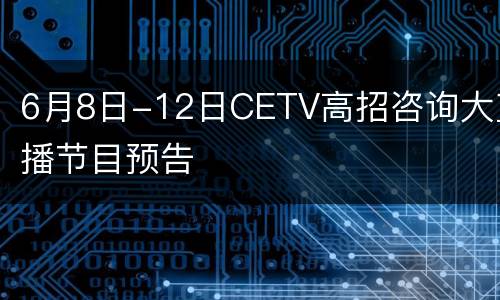 6月8日-12日CETV高招咨询大直播节目预告
