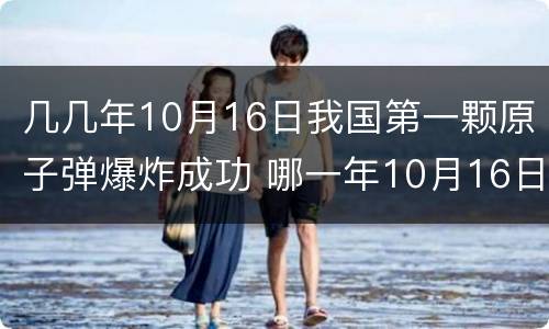 几几年10月16日我国第一颗原子弹爆炸成功 哪一年10月16日我国第一颗原子弹爆炸成功