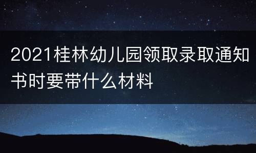 2021桂林幼儿园领取录取通知书时要带什么材料
