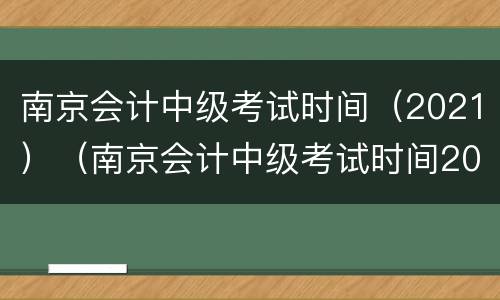 南京会计中级考试时间（2021）（南京会计中级考试时间2021）