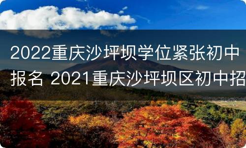 2022重庆沙坪坝学位紧张初中报名 2021重庆沙坪坝区初中招生