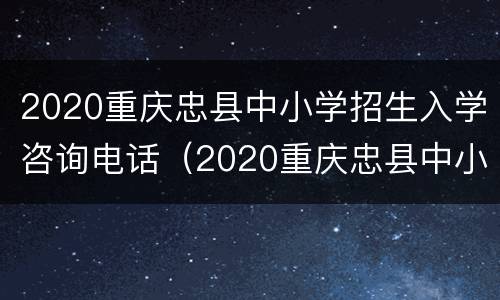 2020重庆忠县中小学招生入学咨询电话（2020重庆忠县中小学招生入学咨询电话是多少）