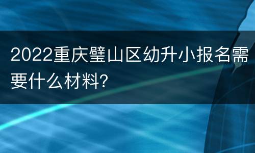2022重庆璧山区幼升小报名需要什么材料？