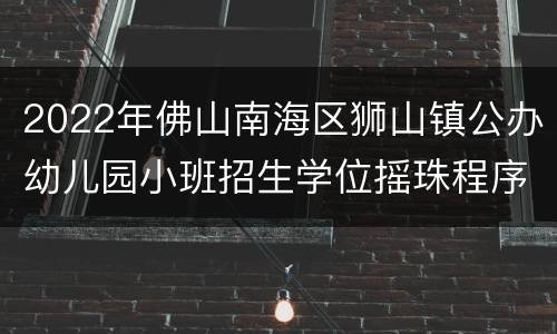 2022年佛山南海区狮山镇公办幼儿园小班招生学位摇珠程序