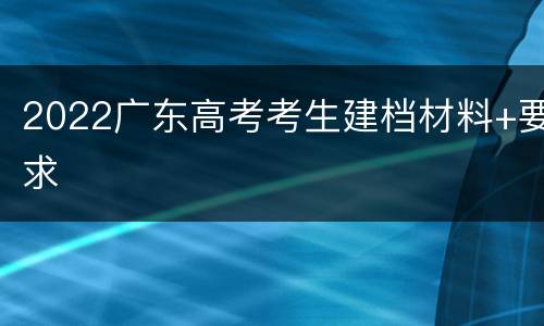 2022广东高考考生建档材料+要求