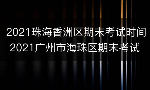 2021珠海香洲区期末考试时间 2021广州市海珠区期末考试