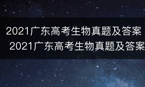 2021广东高考生物真题及答案 2021广东高考生物真题及答案完整版