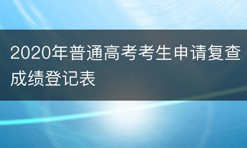 2020年普通高考考生申请复查成绩登记表