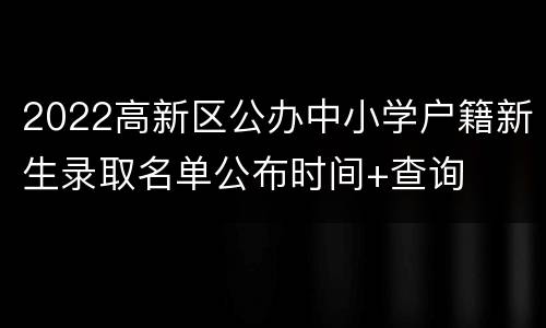 2022高新区公办中小学户籍新生录取名单公布时间+查询