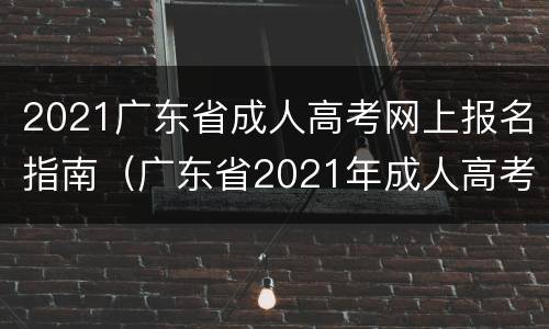 2021广东省成人高考网上报名指南（广东省2021年成人高考网上报名志愿填报流程图）