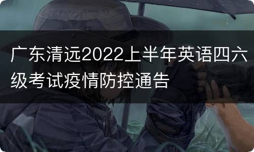 广东清远2022上半年英语四六级考试疫情防控通告