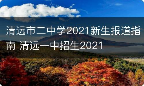 清远市二中学2021新生报道指南 清远一中招生2021
