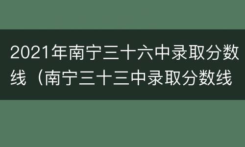 2021年南宁三十六中录取分数线（南宁三十三中录取分数线2020）